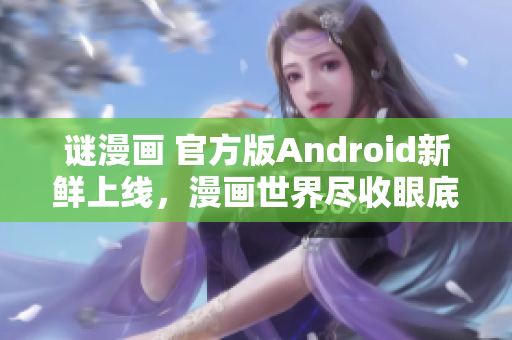 谜漫画 官方版Android新鲜上线，漫画世界尽收眼底！