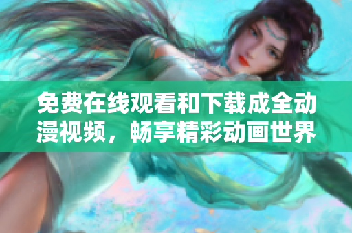 免费在线观看和下载成全动漫视频，畅享精彩动画世界！