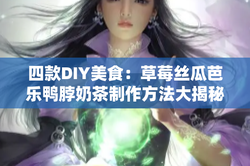 四款DIY美食：草莓丝瓜芭乐鸭脖奶茶制作方法大揭秘