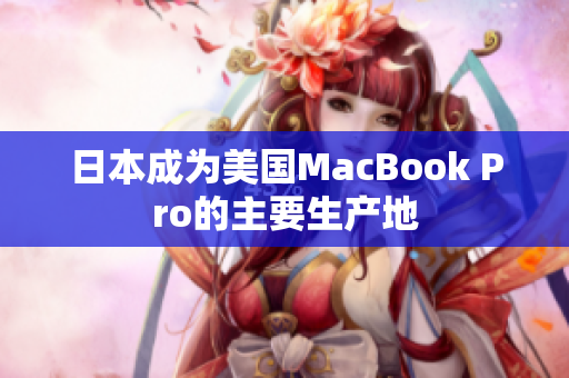 日本成为美国MacBook Pro的主要生产地