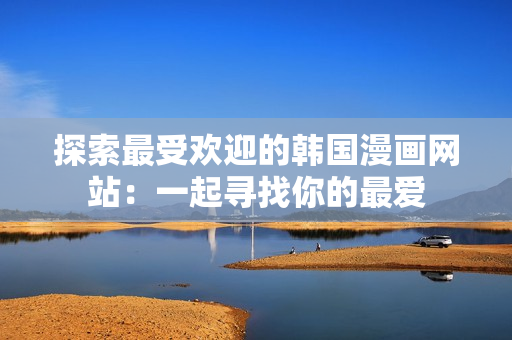 探索最受欢迎的韩国漫画网站：一起寻找你的最爱