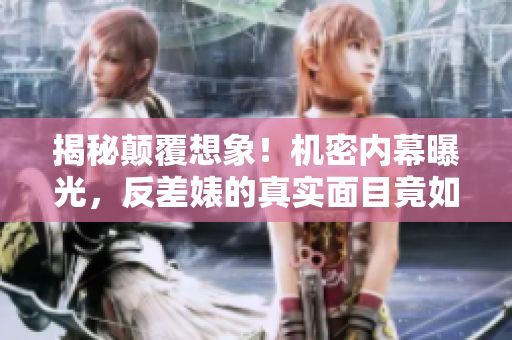 揭秘颠覆想象！机密内幕曝光，反差婊的真实面目竟如此毒瘤