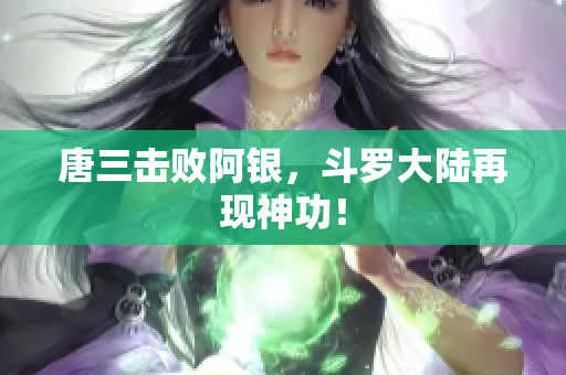 唐三击败阿银，斗罗大陆再现神功！