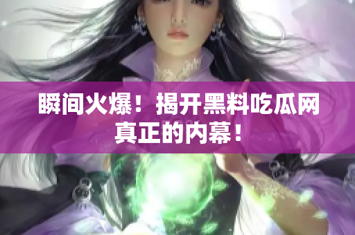 瞬间火爆！揭开黑料吃瓜网真正的内幕！