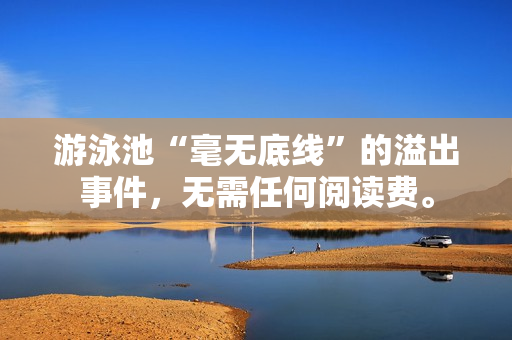 游泳池“毫无底线”的溢出事件，无需任何阅读费。