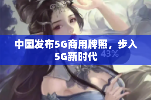 中国发布5G商用牌照，步入5G新时代