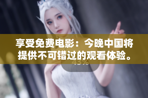 享受免费电影：今晚中国将提供不可错过的观看体验。