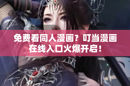 免费看同人漫画？叮当漫画在线入口火爆开启！