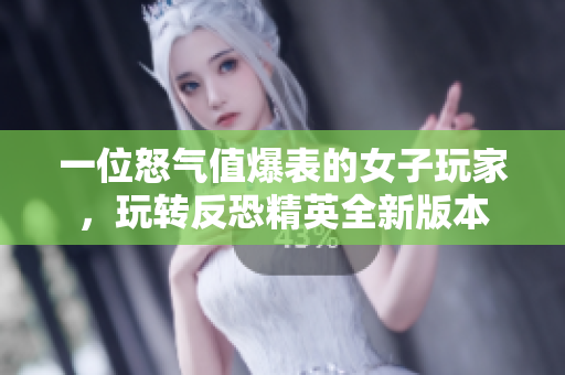 一位怒气值爆表的女子玩家，玩转反恐精英全新版本