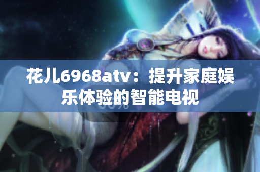 花儿6968atv：提升家庭娱乐体验的智能电视