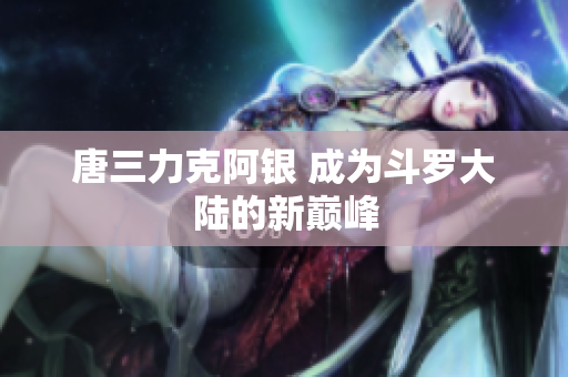 唐三力克阿银 成为斗罗大陆的新巅峰