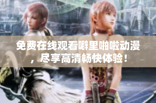 免费在线观看噼里啪啦动漫，尽享高清畅快体验！
