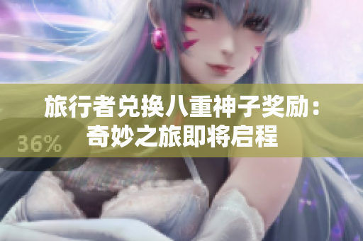 旅行者兑换八重神子奖励：奇妙之旅即将启程