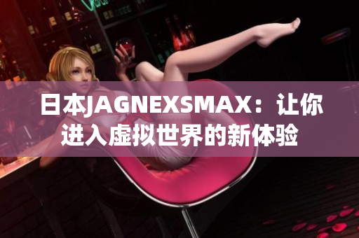日本JAGNEXSMAX：让你进入虚拟世界的新体验