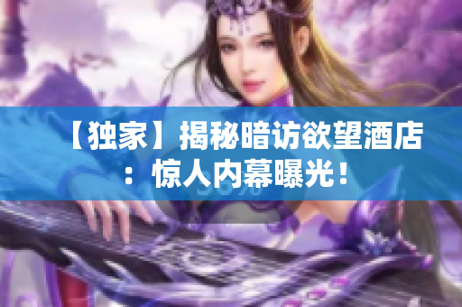 【独家】揭秘暗访欲望酒店：惊人内幕曝光！