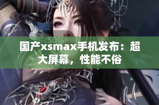 国产xsmax手机发布：超大屏幕，性能不俗