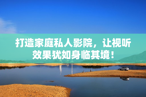 打造家庭私人影院，让视听效果犹如身临其境！