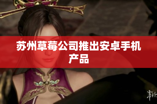苏州草莓公司推出安卓手机产品