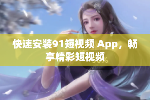 快速安装91短视频 App，畅享精彩短视频