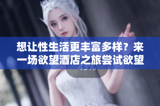 想让性生活更丰富多样？来一场欲望酒店之旅尝试欲望酒店，让性生活更加多彩