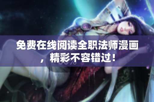 免费在线阅读全职法师漫画，精彩不容错过！