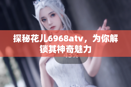探秘花儿6968atv，为你解锁其神奇魅力