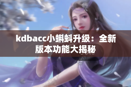 kdbacc小蝌蚪升级：全新版本功能大揭秘