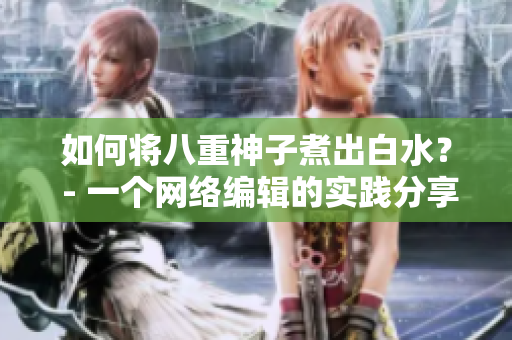 如何将八重神子煮出白水？ - 一个网络编辑的实践分享