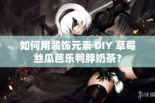如何用装饰元素 DIY 草莓丝瓜芭乐鸭脖奶茶？