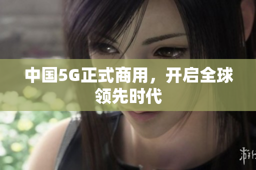 中国5G正式商用，开启全球领先时代