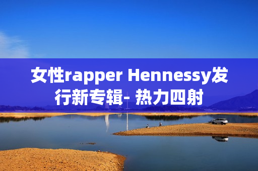 女性rapper Hennessy发行新专辑- 热力四射
