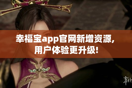 幸福宝app官网新增资源, 用户体验更升级!