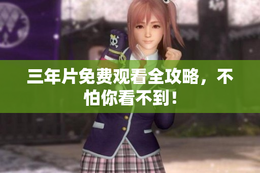 三年片免费观看全攻略，不怕你看不到！