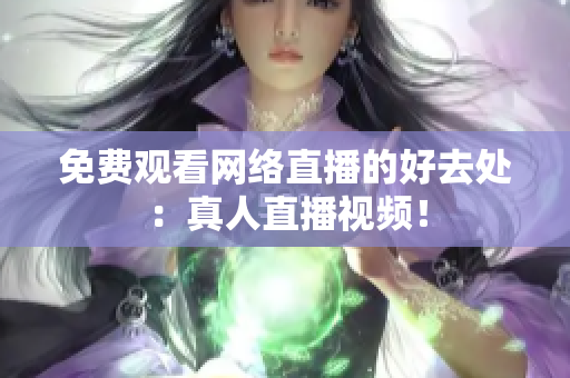 免费观看网络直播的好去处：真人直播视频！
