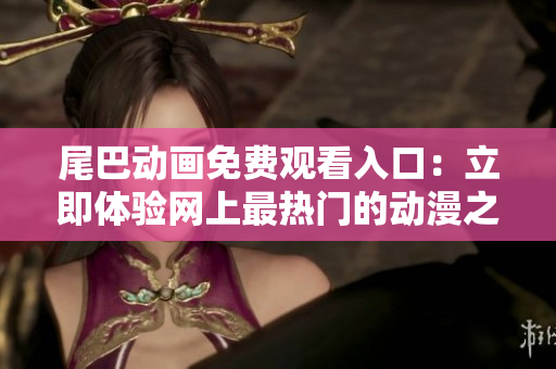 尾巴动画免费观看入口：立即体验网上最热门的动漫之一