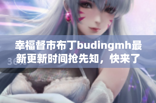 幸福督市布丁budingmh最新更新时间抢先知，快来了解！