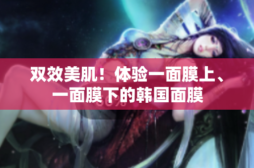双效美肌！体验一面膜上、一面膜下的韩国面膜