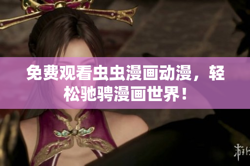 免费观看虫虫漫画动漫，轻松驰骋漫画世界！
