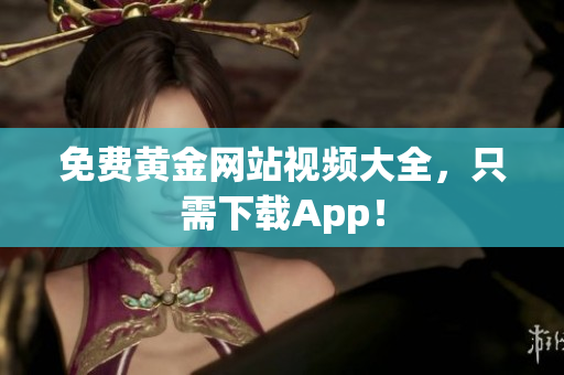 免费黄金网站视频大全，只需下载App！