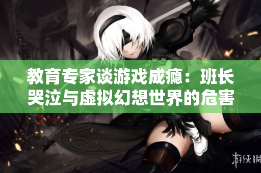 教育专家谈游戏成瘾：班长哭泣与虚拟幻想世界的危害