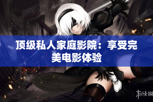 顶级私人家庭影院：享受完美电影体验