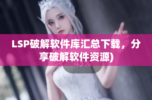 LSP破解软件库汇总下载，分享破解软件资源)