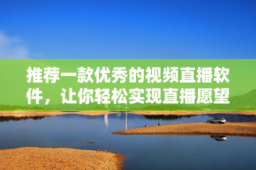 推荐一款优秀的视频直播软件，让你轻松实现直播愿望！