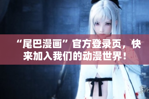 “尾巴漫画”官方登录页，快来加入我们的动漫世界！