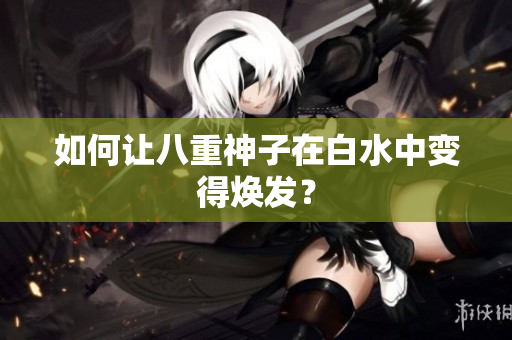 如何让八重神子在白水中变得焕发？