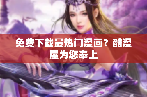 免费下载最热门漫画？酷漫屋为您奉上