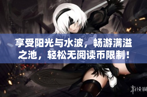 享受阳光与水波，畅游满溢之池，轻松无阅读币限制！