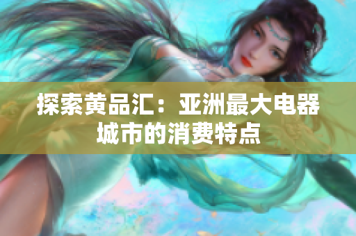 探索黄品汇：亚洲最大电器城市的消费特点