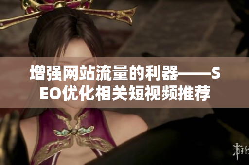 增强网站流量的利器——SEO优化相关短视频推荐
