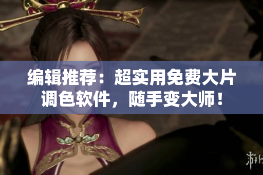 编辑推荐：超实用免费大片调色软件，随手变大师！